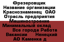 Фрезеровщик › Название организации ­ Краснознаменец, ОАО › Отрасль предприятия ­ Машиностроение › Минимальный оклад ­ 40 000 - Все города Работа » Вакансии   . Ненецкий АО,Каменка д.